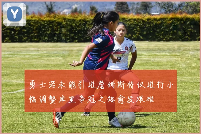 勇士若未能引进詹姆斯将仅进行小幅调整库里争冠之路愈发艰难