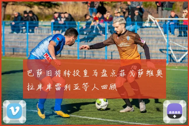 巴萨旧将转投皇马盘点菲戈萨维奥拉库库雷利亚等人回顾