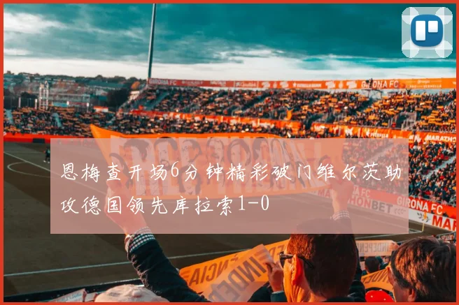 恩梅查开场6分钟精彩破门维尔茨助攻德国领先库拉索1-0