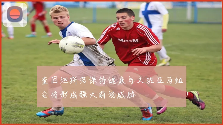 奎因坦斯若保持健康与文班亚马组合将形成强大前场威胁