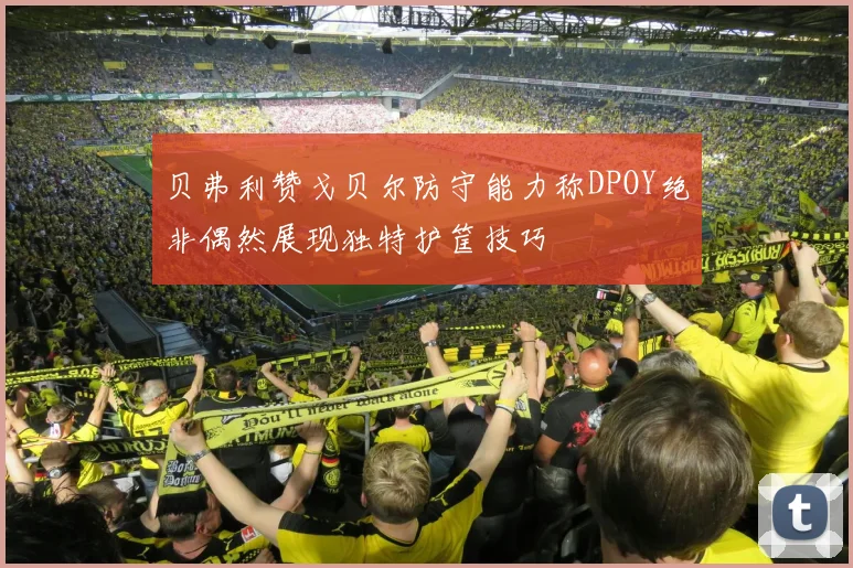 贝弗利赞戈贝尔防守能力称DPOY绝非偶然展现独特护筐技巧
