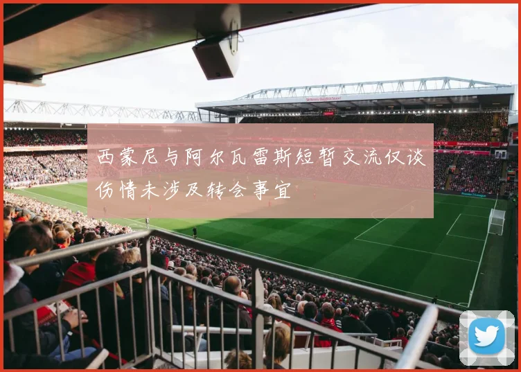 西蒙尼与阿尔瓦雷斯短暂交流仅谈伤情未涉及转会事宜