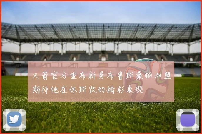 火箭官方宣布新秀布鲁斯桑顿加盟期待他在休斯敦的精彩表现