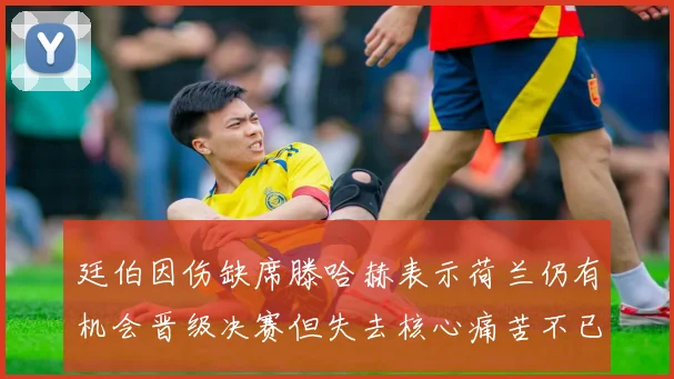 廷伯因伤缺席滕哈赫表示荷兰仍有机会晋级决赛但失去核心痛苦不已