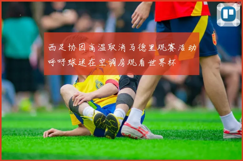 西足协因高温取消马德里观赛活动呼吁球迷在空调房观看世界杯