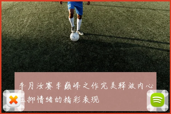 李月汝赛季巅峰之作完美释放内心压抑情绪的精彩表现
