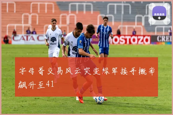 字母哥交易风云突变绿军接手概率飙升至41