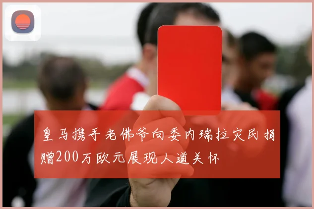 皇马携手老佛爷向委内瑞拉灾民捐赠200万欧元展现人道关怀