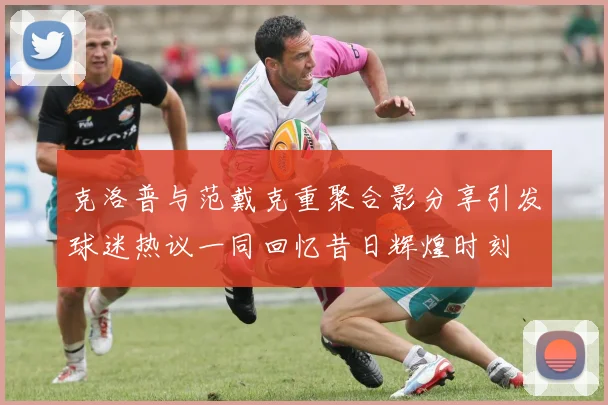 克洛普与范戴克重聚合影分享引发球迷热议一同回忆昔日辉煌时刻