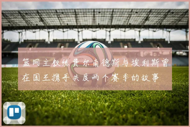 篮网主教练费尔南德斯与埃利斯曾在国王携手共度两个赛季的故事