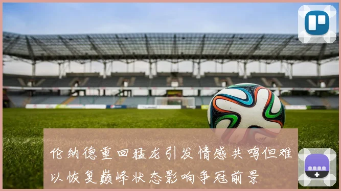 伦纳德重回猛龙引发情感共鸣但难以恢复巅峰状态影响争冠前景