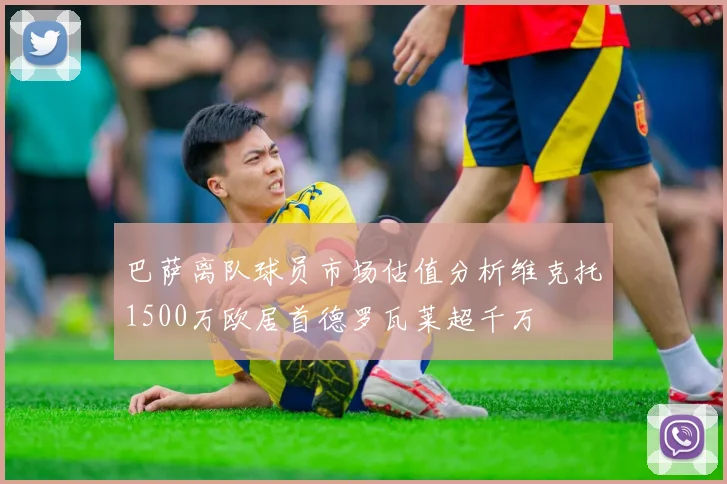 巴萨离队球员市场估值分析维克托1500万欧居首德罗瓦莱超千万