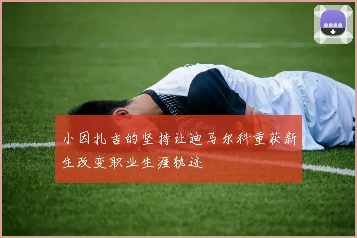 小因扎吉的坚持让迪马尔科重获新生改变职业生涯轨迹