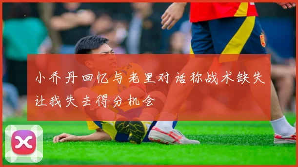小乔丹回忆与老里对话称战术缺失让我失去得分机会