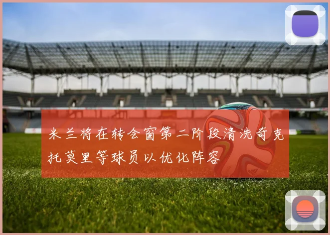 米兰将在转会窗第二阶段清洗奇克托莫里等球员以优化阵容